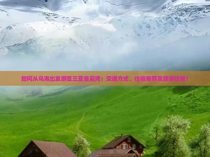 如何从乌海出发游览三亚皇后湾：交通方式、住宿推荐及旅游攻略？