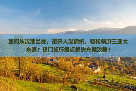 如何从贵港出发，避开人潮拥挤，轻松畅游三亚大东海？热门旅行痛点解决方案攻略！