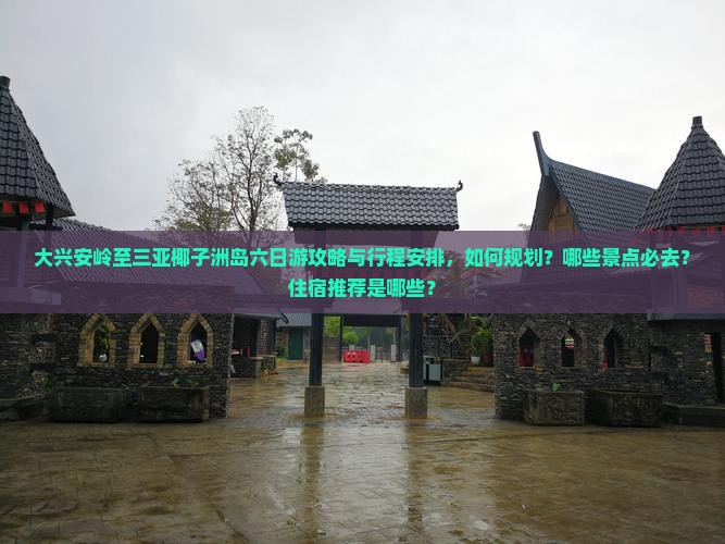 大兴安岭至三亚椰子洲岛六日游攻略与行程安排，如何规划？哪些景点必去？住宿推荐是哪些？