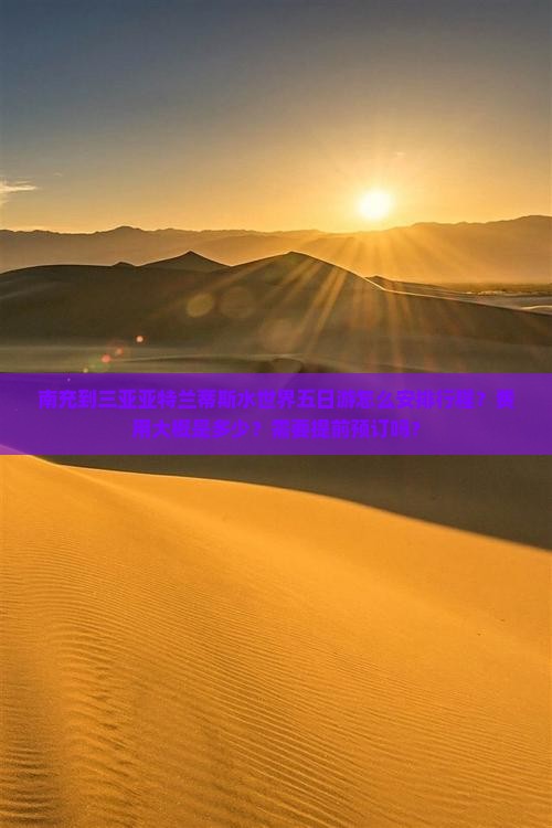 南充到三亚亚特兰蒂斯水世界五日游怎么安排行程？费用大概是多少？需要提前预订吗？