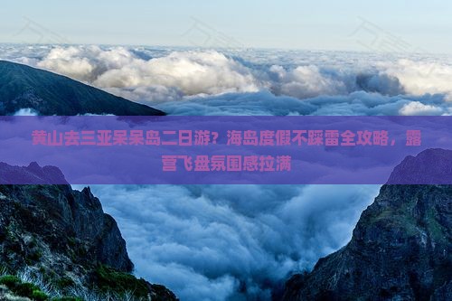 黄山去三亚呆呆岛二日游？海岛度假不踩雷全攻略，露营飞盘氛围感拉满