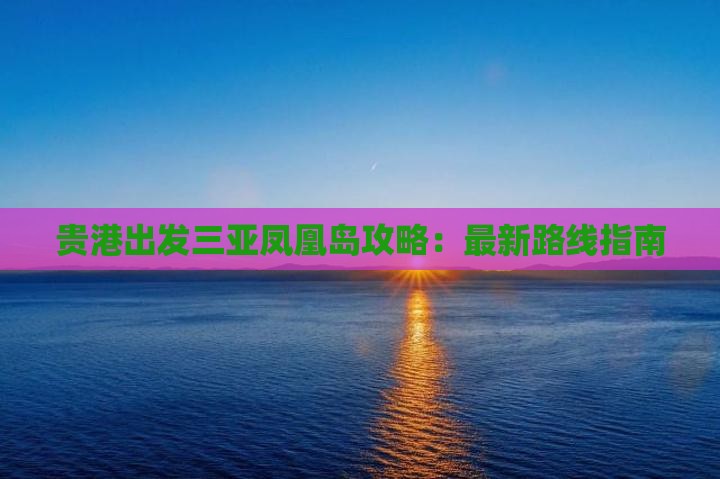 贵港出发三亚凤凰岛攻略：最新路线指南