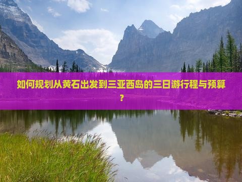 如何规划从黄石出发到三亚西岛的三日游行程与预算？