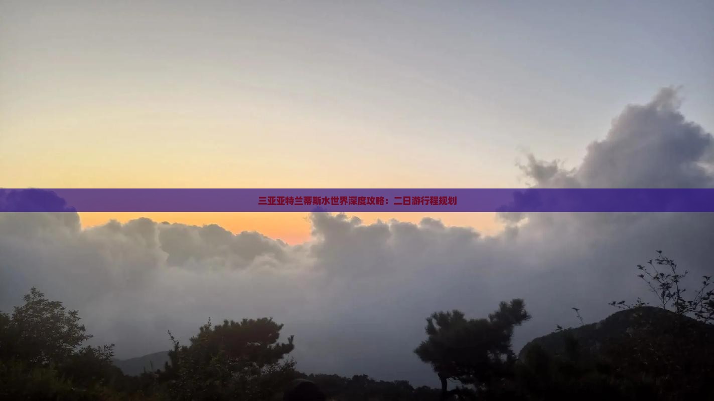 三亚亚特兰蒂斯水世界深度攻略：二日游行程规划