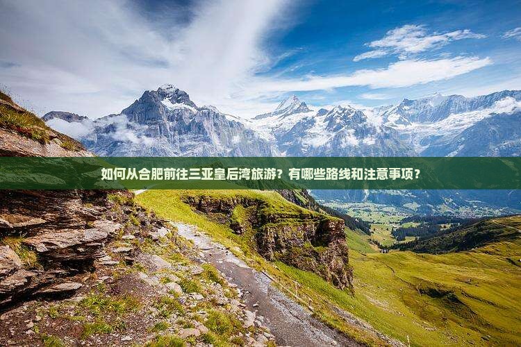 如何从合肥前往三亚皇后湾旅游？有哪些路线和注意事项？