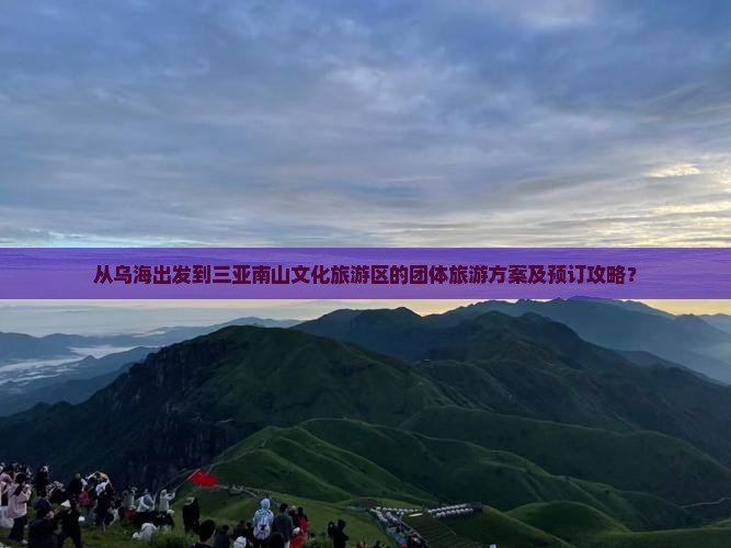 从乌海出发到三亚南山文化旅游区的团体旅游方案及预订攻略？