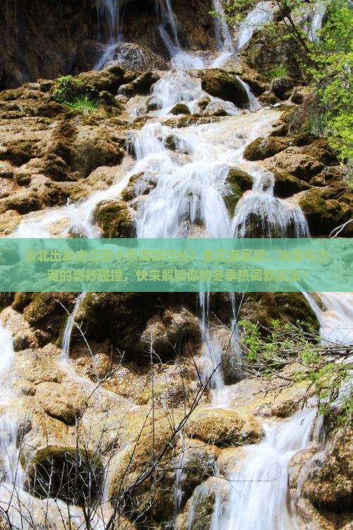 张北出发去三亚小东海旅行社？冬天避寒游、冰雪与沙滩的奇妙碰撞，快来解锁你的冬季热词新玩法！