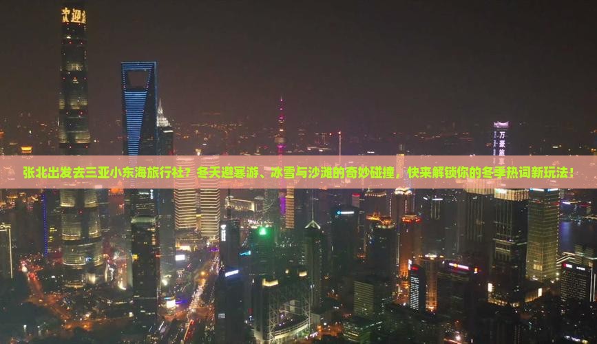 张北出发去三亚小东海旅行社？冬天避寒游、冰雪与沙滩的奇妙碰撞，快来解锁你的冬季热词新玩法！