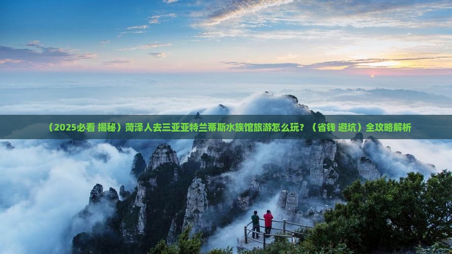 菏泽前往三亚亚特兰蒂斯水族馆旅游打卡点