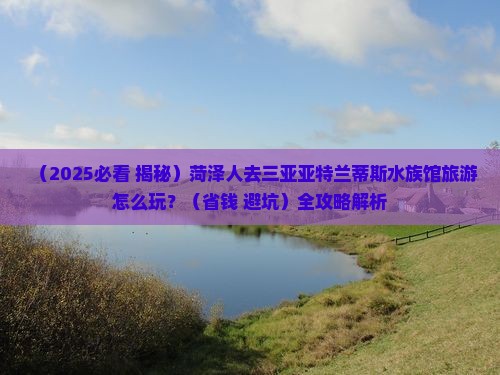 菏泽前往三亚亚特兰蒂斯水族馆旅游打卡点