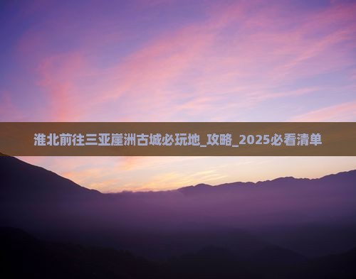 淮北前往三亚崖洲古城必玩地