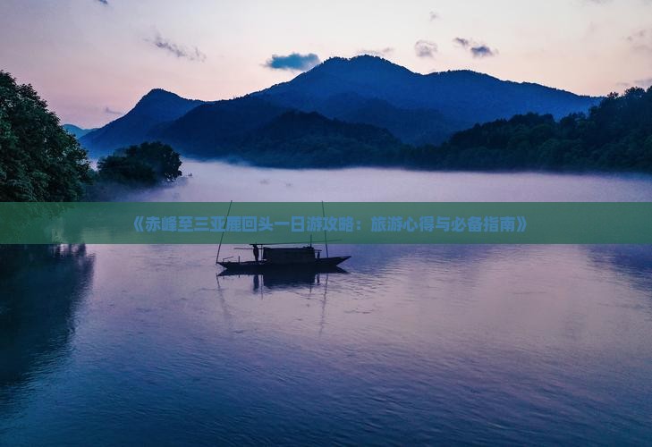 《赤峰至三亚鹿回头一日游攻略：旅游心得与必备指南》