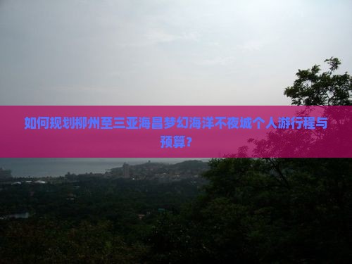 如何规划柳州至三亚海昌梦幻海洋不夜城个人游行程与预算？