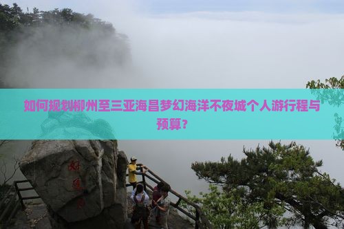 如何规划柳州至三亚海昌梦幻海洋不夜城个人游行程与预算？