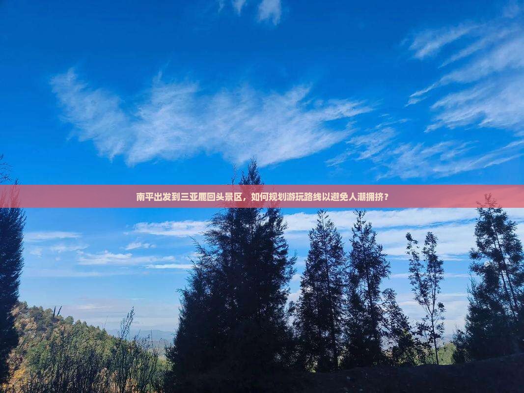 南平出发到三亚鹿回头景区，如何规划游玩路线以避免人潮拥挤？