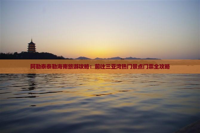 阿勒泰泰勒海南旅游攻略：前往三亚湾热门景点门票全攻略