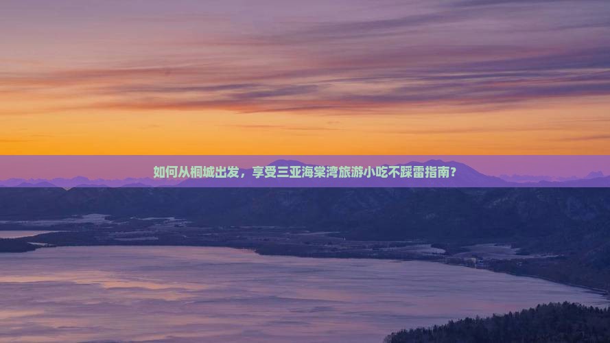 如何从桐城出发，享受三亚海棠湾旅游小吃不踩雷指南？