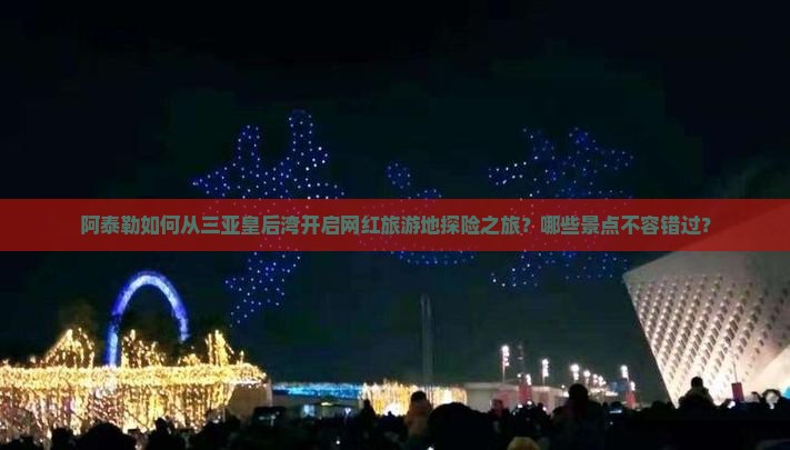 阿泰勒如何从三亚皇后湾开启网红旅游地探险之旅？哪些景点不容错过？