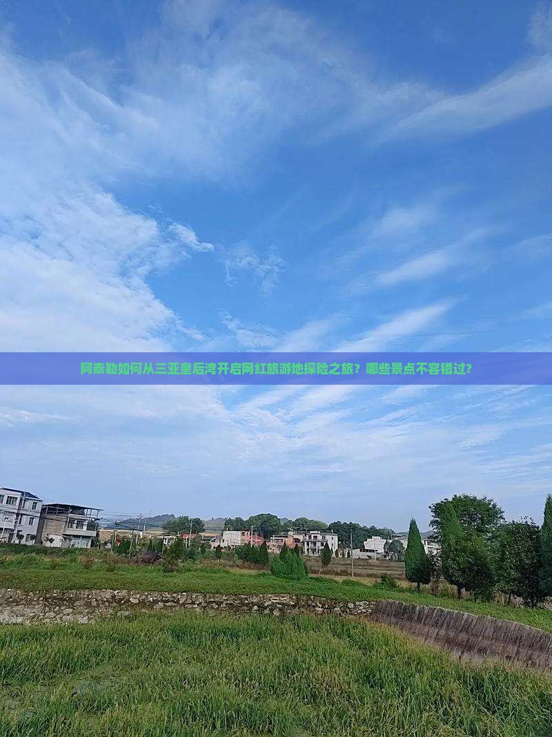 阿泰勒如何从三亚皇后湾开启网红旅游地探险之旅？哪些景点不容错过？