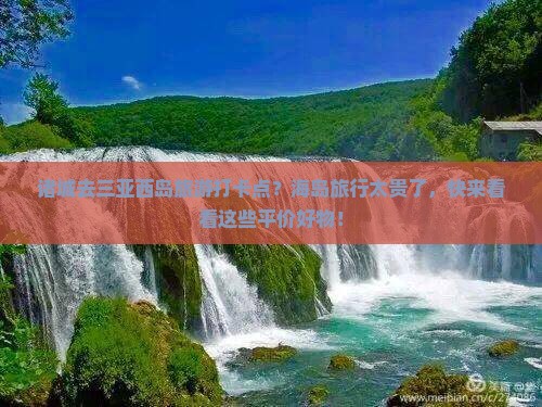 诸城去三亚西岛旅游打卡点？海岛旅行太贵了，快来看看这些平价好物！