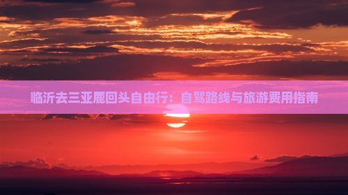 临沂去三亚鹿回头自由行：自驾路线与旅游费用指南