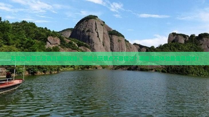 无锡出发至三亚西岛旅游攻略：哪些必玩景点不容错过？哪些活动体验最值得尝试？
