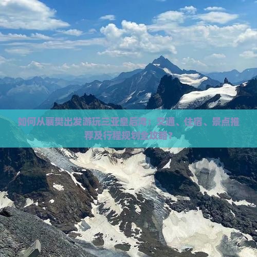 如何从襄樊出发游玩三亚皇后湾：交通、住宿、景点推荐及行程规划全攻略？