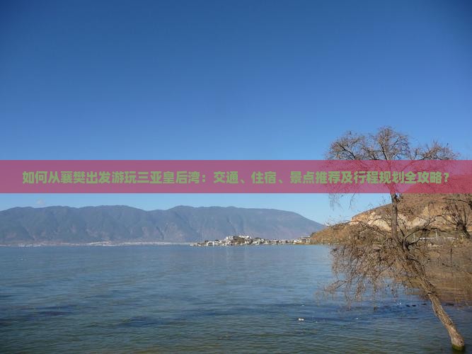 如何从襄樊出发游玩三亚皇后湾：交通、住宿、景点推荐及行程规划全攻略？
