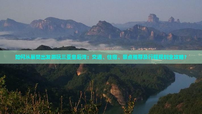 如何从襄樊出发游玩三亚皇后湾：交通、住宿、景点推荐及行程规划全攻略？