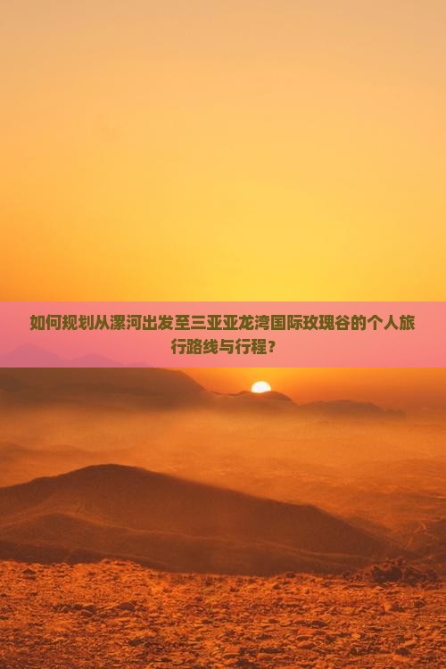 如何规划从漯河出发至三亚亚龙湾国际玫瑰谷的个人旅行路线与行程？
