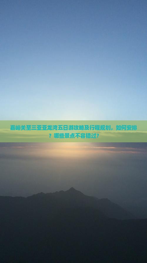 嘉峪关至三亚亚龙湾五日游攻略及行程规划，如何安排？哪些景点不容错过？
