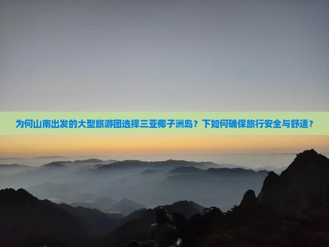 为何山南出发的大型旅游团选择三亚椰子洲岛？下如何确保旅行安全与舒适？