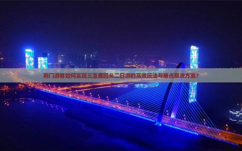 荆门游客如何实现三亚鹿回头二日游的高效玩法与痛点解决方案？