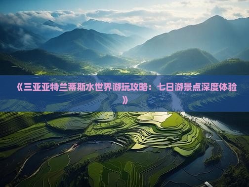 《三亚亚特兰蒂斯水世界游玩攻略：七日游景点深度体验》