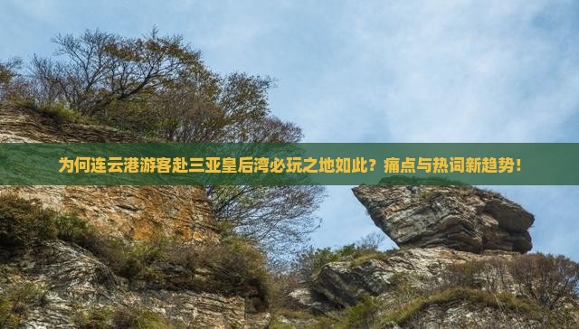 为何连云港游客赴三亚皇后湾必玩之地如此？痛点与热词新趋势！