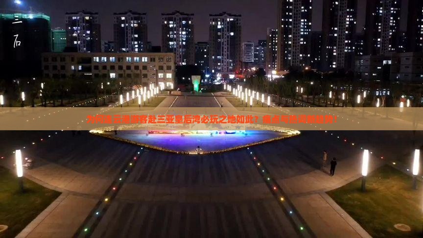 为何连云港游客赴三亚皇后湾必玩之地如此？痛点与热词新趋势！