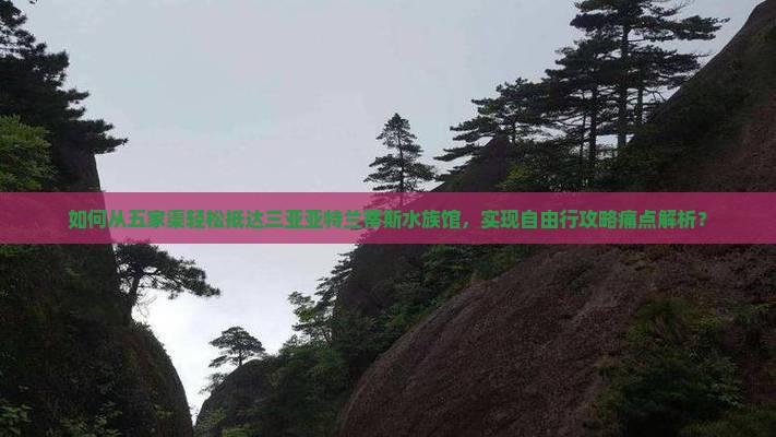 如何从五家渠轻松抵达三亚亚特兰蒂斯水族馆，实现自由行攻略痛点解析？