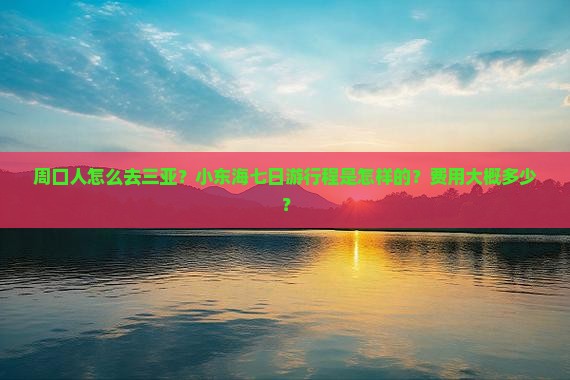 周口人怎么去三亚？小东海七日游行程是怎样的？费用大概多少？