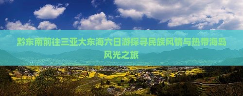 黔东南前往三亚大东海六日游探寻民族风情与热带海岛风光之旅