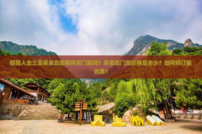 邵阳人去三亚呆呆岛需要购买门票吗?呆呆岛门票价格是多少?如何预订最优惠? 邵阳人去三亚呆呆岛需要购买门票吗?呆呆岛门票价格是多少?如何预订最优惠?