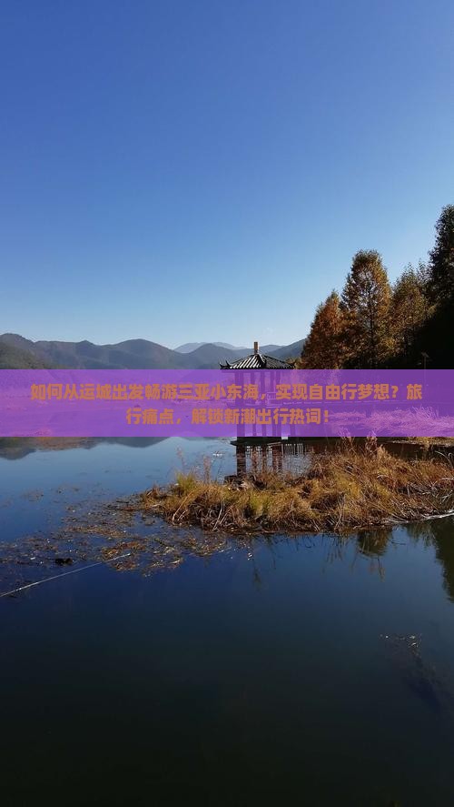 如何从运城出发畅游三亚小东海，实现自由行梦想？旅行痛点，解锁新潮出行热词！