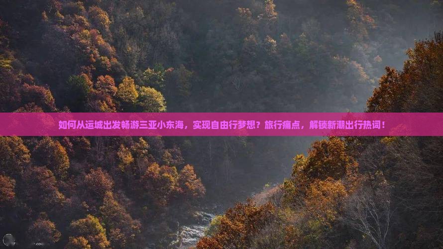 如何从运城出发畅游三亚小东海，实现自由行梦想？旅行痛点，解锁新潮出行热词！