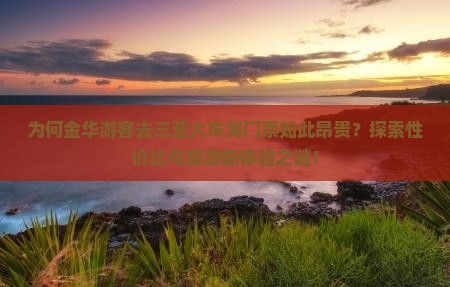 为何金华游客去三亚大东海门票如此昂贵？探索性价比与旅游新体验之谜！
