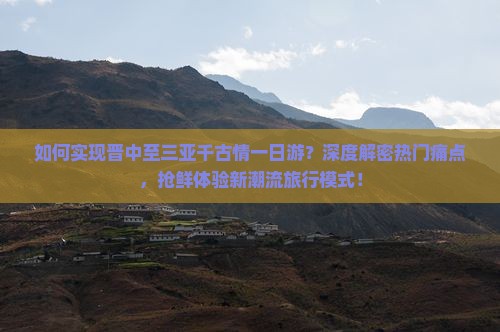 如何实现晋中至三亚千古情一日游？深度解密热门痛点，抢鲜体验新潮流旅行模式！