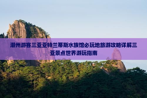 潮州游客三亚亚特兰蒂斯水族馆必玩地旅游攻略详解三亚景点世界游玩指南