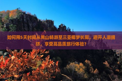 如何用5天时间从黄山畅游至三亚椰梦长廊，避开人潮拥挤，享受高品质旅行体验？