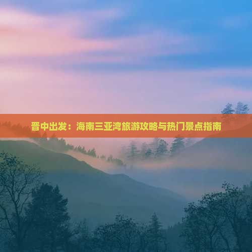 晋中出发：海南三亚湾旅游攻略与热门景点指南