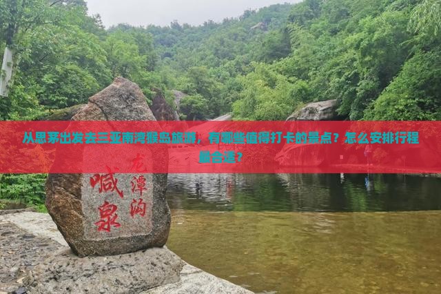 从思茅出发去三亚南湾猴岛旅游，有哪些值得打卡的景点？怎么安排行程最合适？