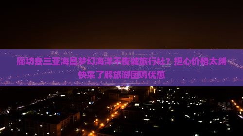 廊坊去三亚海昌梦幻海洋不夜城旅行社？担心价格太缚快来了解旅游团购优惠