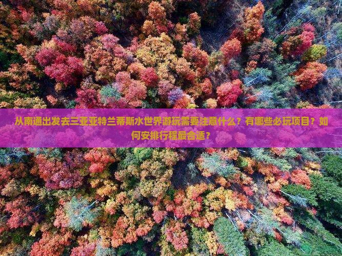 从南通出发去三亚亚特兰蒂斯水世界游玩需要注意什么？有哪些必玩项目？如何安排行程最合适？
